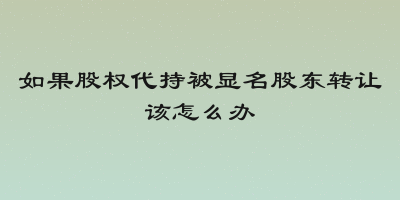如果股权代持被显名股东转让该怎么办