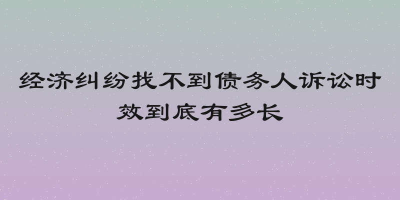 经济纠纷找不到债务人诉讼时效到底有多长