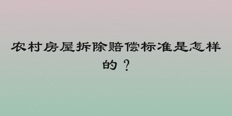 农村房屋拆除赔偿标准是怎样的？