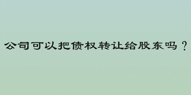 公司可以把债权转让给股东吗？