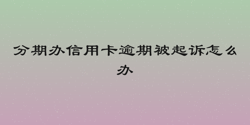 分期办信用卡逾期被起诉怎么办