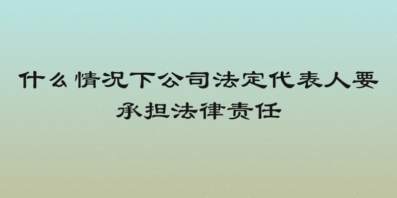 什么情况下公司法定代表人要承担法律责任