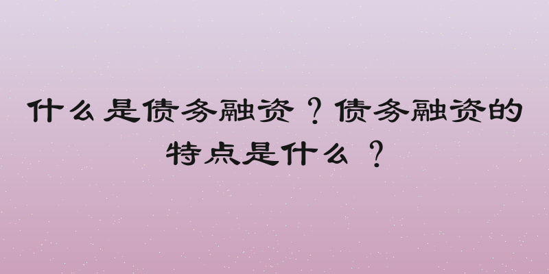 什么是债务融资？债务融资的特点是什么？