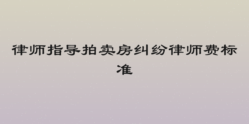 律师指导拍卖房纠纷律师费标准