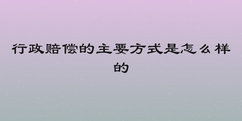 行政赔偿的主要方式是怎么样的