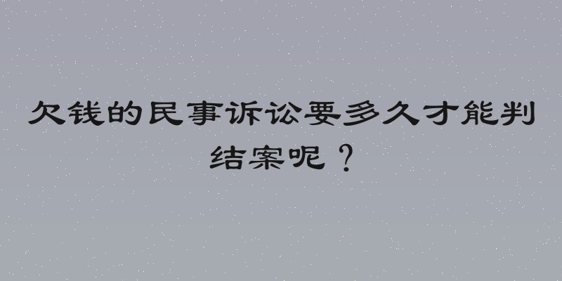 欠钱的民事诉讼要多久才能判结案呢？