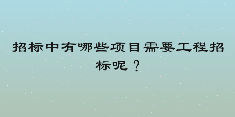招标中有哪些项目需要工程招标呢？