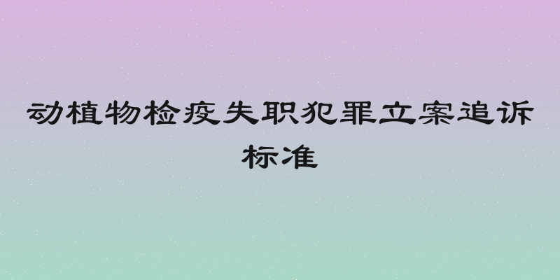动植物检疫失职犯罪立案追诉标准