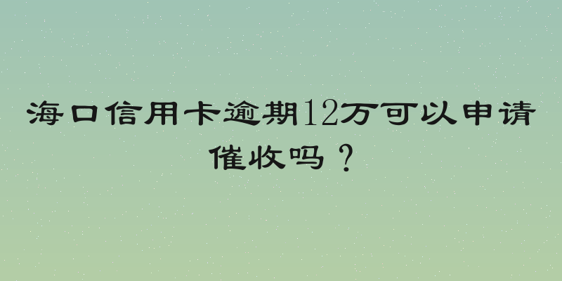 海口信用卡逾期12万可以申请催收吗？