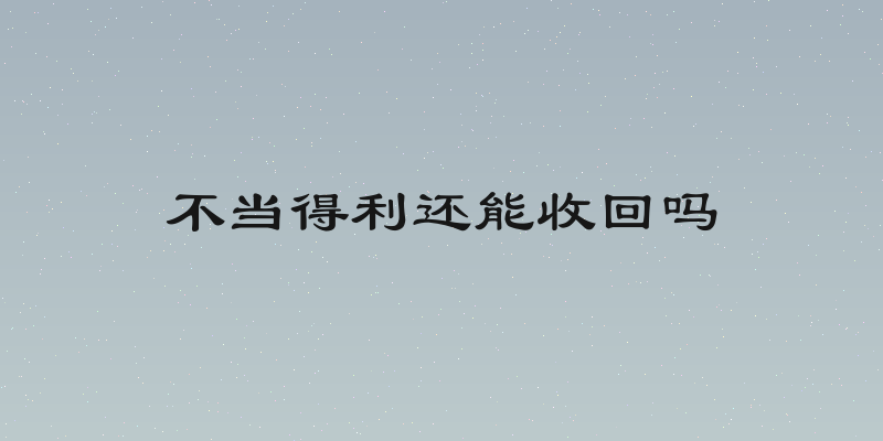 不当得利还能收回吗