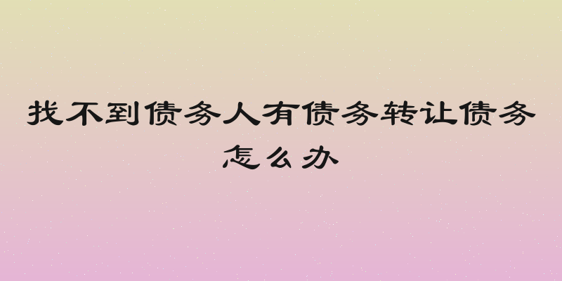 找不到债务人有债务转让债务怎么办
