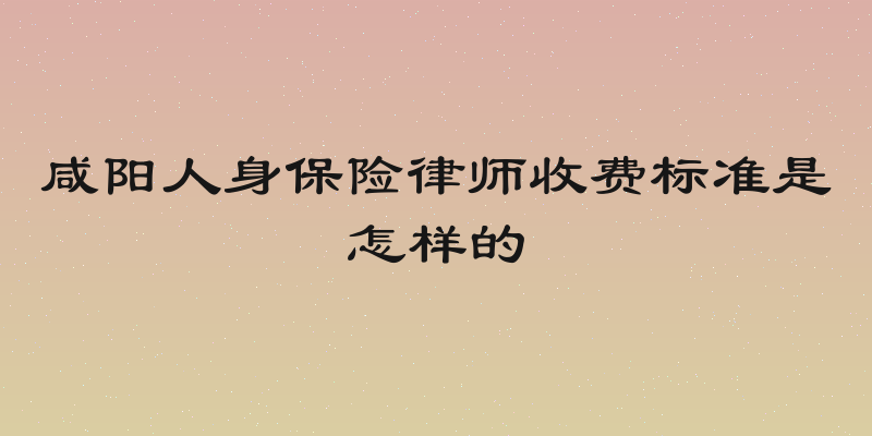 咸阳人身保险律师收费标准是怎样的