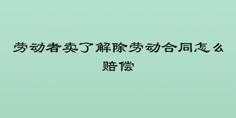 劳动者卖了解除劳动合同怎么赔偿