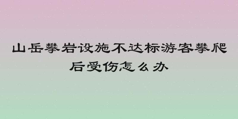 山岳攀岩设施不达标游客攀爬后受伤怎么办
