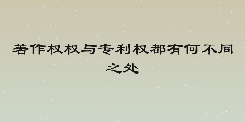 著作权权与专利权都有何不同之处