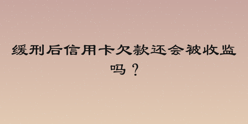 缓刑后信用卡欠款还会被收监吗？