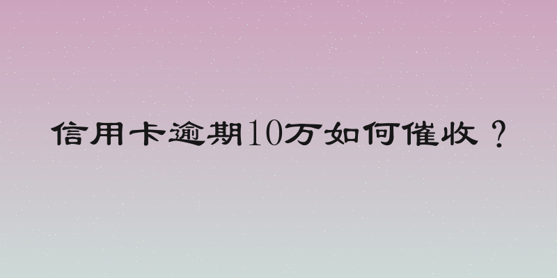 信用卡逾期10万如何催收？