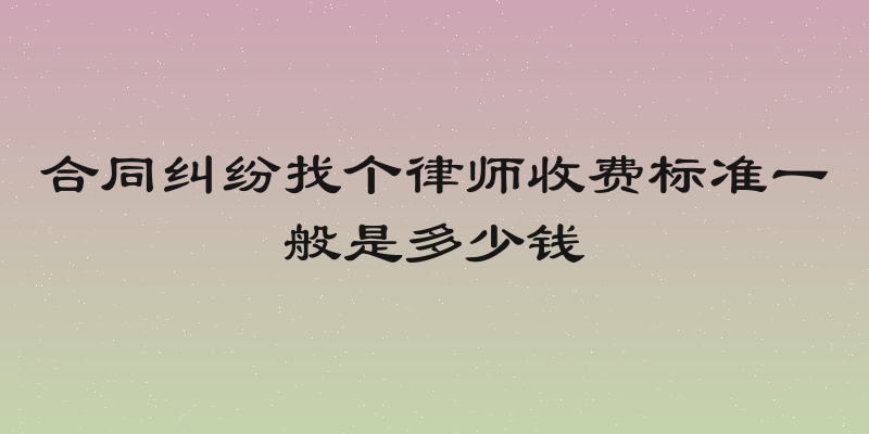 合同纠纷找个律师收费标准一般是多少钱