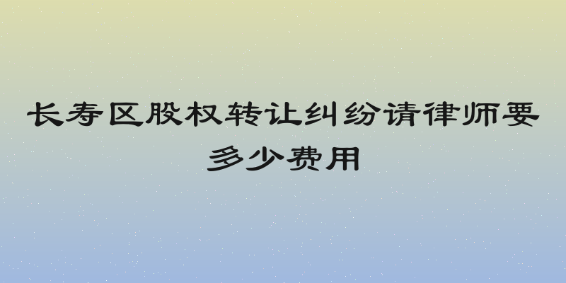长寿区股权转让纠纷请律师要多少费用