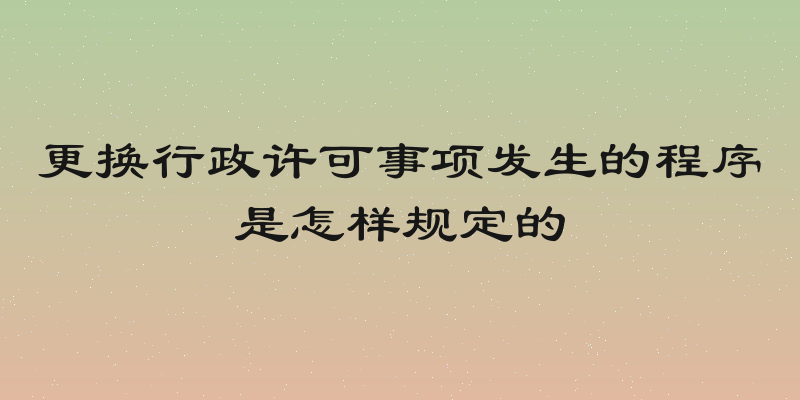 更换行政许可事项发生的程序是怎样规定的