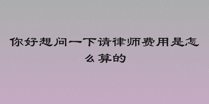 你好想问一下请律师费用是怎么算的