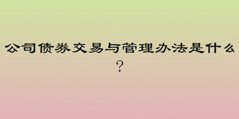 公司债券交易与管理办法是什么?
