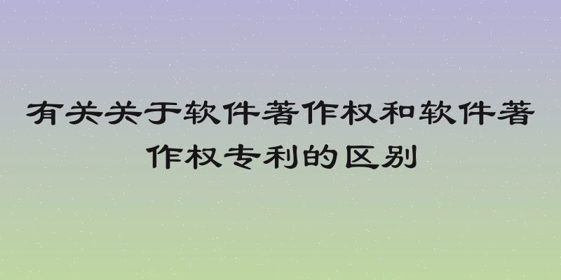 有关关于软件著作权和软件著作权专利的区别