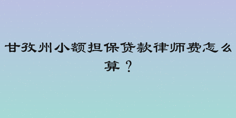 甘孜州小额担保贷款律师费怎么算？