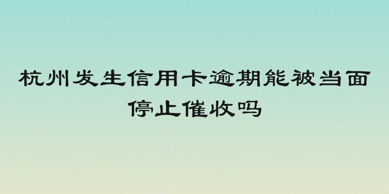 杭州发生信用卡逾期能被当面停止催收吗