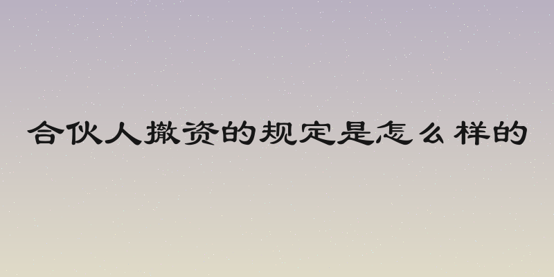 合伙人撤资的规定是怎么样的