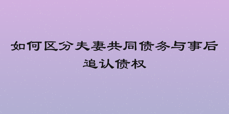 如何区分夫妻共同债务与事后追认债权
