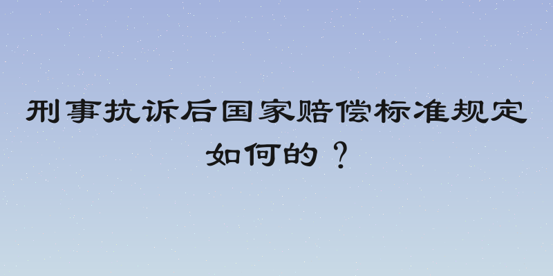 刑事抗诉后国家赔偿标准规定如何的？