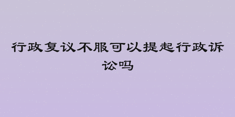 行政复议不服可以提起行政诉讼吗