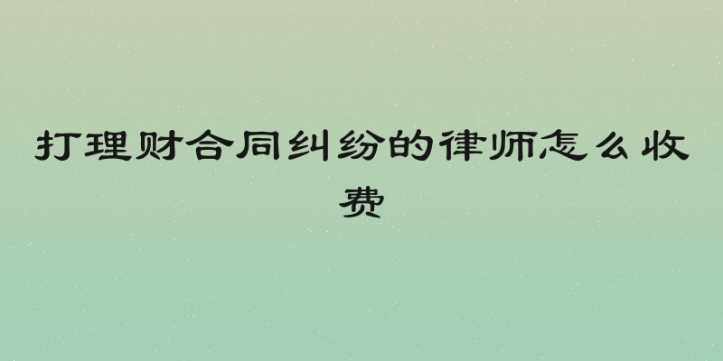 打理财合同纠纷的律师怎么收费