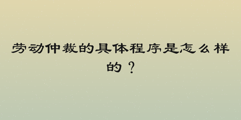 劳动仲裁的具体程序是怎么样的？
