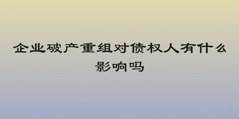 企业破产重组对债权人有什么影响吗
