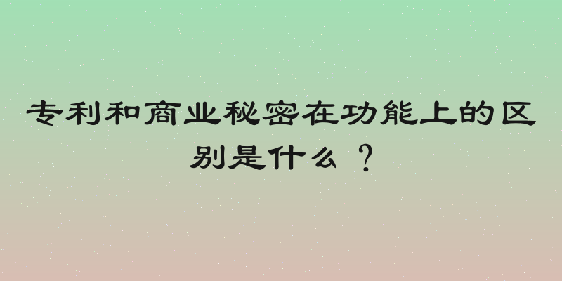 专利和商业秘密在功能上的区别是什么？