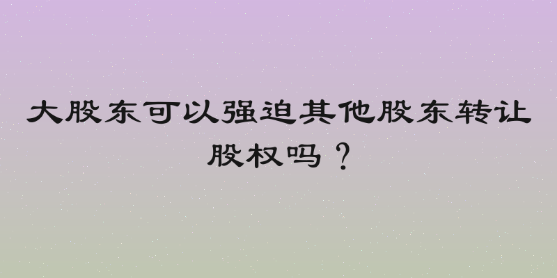 大股东可以强迫其他股东转让股权吗？