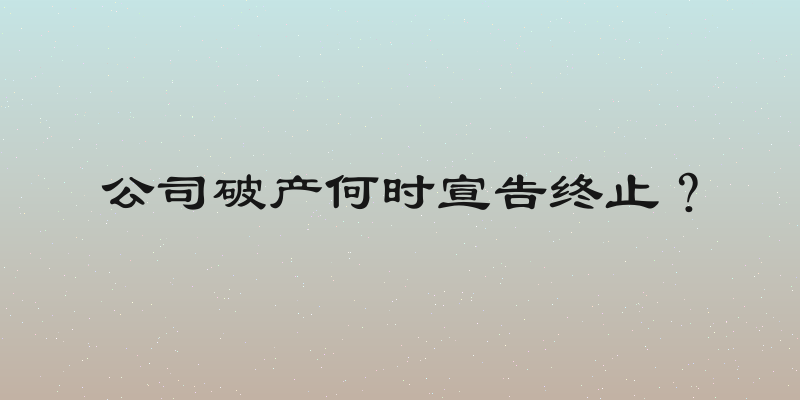 公司破产何时宣告终止？