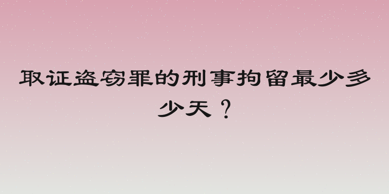取证盗窃罪的刑事拘留最少多少天？