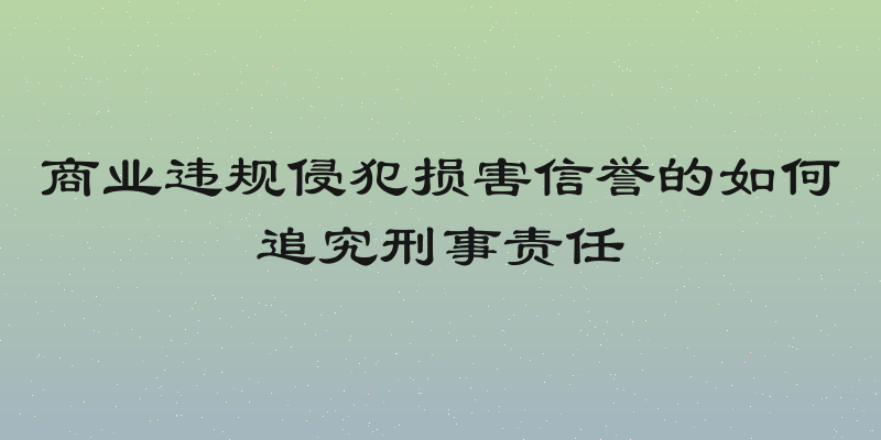 商业违规侵犯损害信誉的如何追究刑事责任