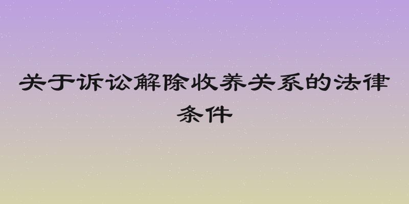 关于诉讼解除收养关系的法律条件