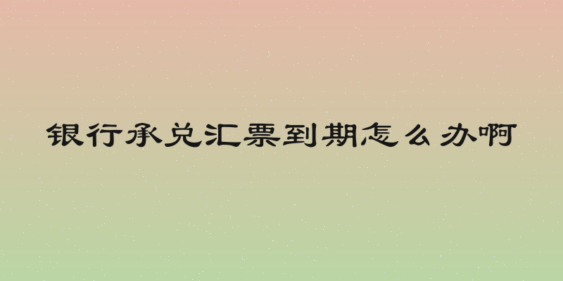 银行承兑汇票到期怎么办啊
