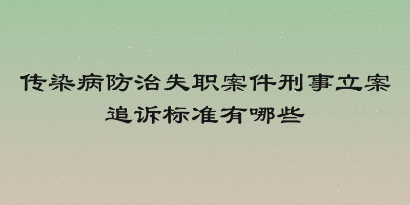 传染病防治失职案件刑事立案追诉标准有哪些