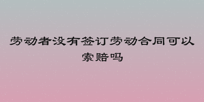 劳动者没有签订劳动合同可以索赔吗