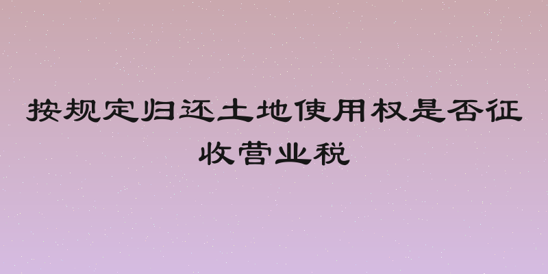 按规定归还土地使用权是否征收营业税
