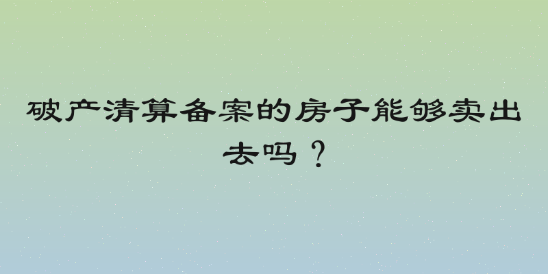 破产清算备案的房子能够卖出去吗？
