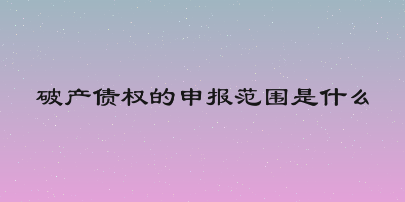 破产债权的申报范围是什么