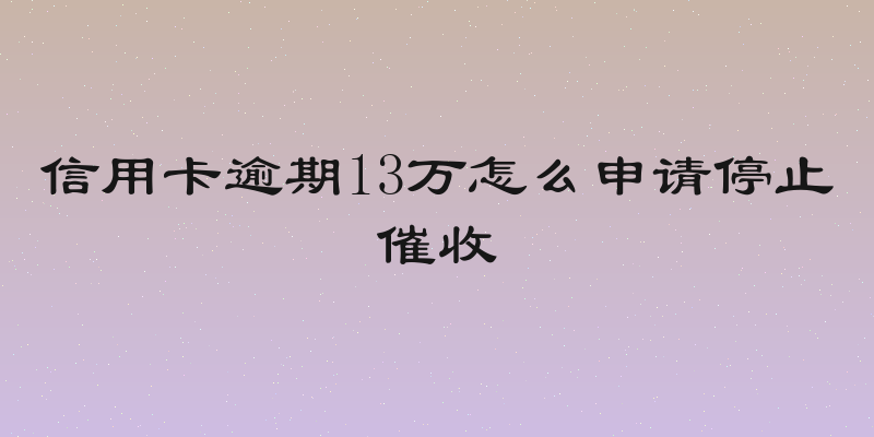 信用卡逾期13万怎么申请停止催收