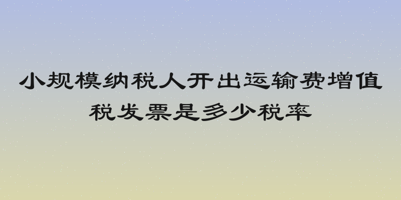 小规模纳税人开出运输费增值税发票是多少税率